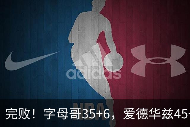 完败！字母哥35+6，爱德华兹45+10，此战看到4个事实：8换2交易很值得